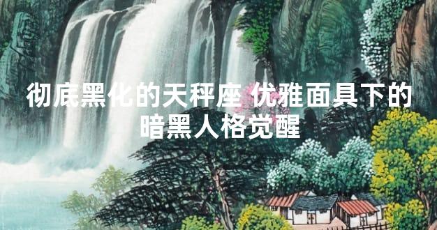 彻底黑化的天秤座 优雅面具下的暗黑人格觉醒